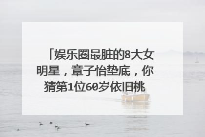 娱乐圈最脏的8大女明星，章子怡垫底，你猜第1位60岁依旧桃花不断会是谁？