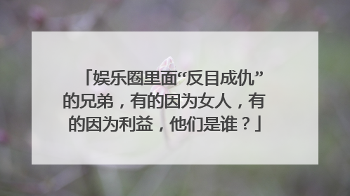娱乐圈里面“反目成仇”的兄弟，有的因为女人，有的因为利益，他们是谁？