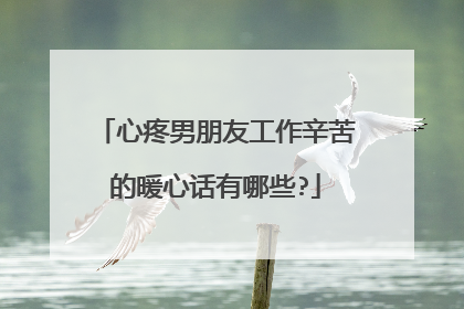 心疼男朋友工作辛苦的暖心话有哪些?