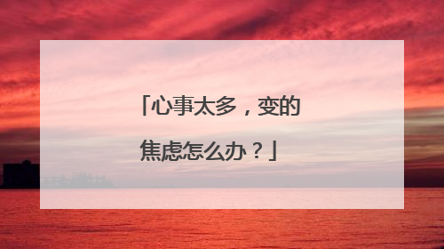 心事太多,变的焦虑怎么办?