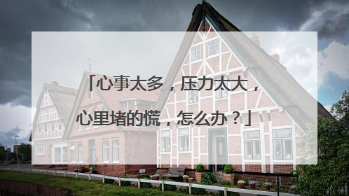 心事太多,压力太大,心里堵的慌,怎么办?