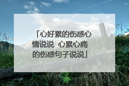 心好累的伤感心情说说 心累心痛的伤感句子说说