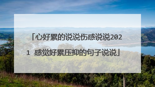 心好累的说说伤感说说2021 感觉好累压抑的句子说说