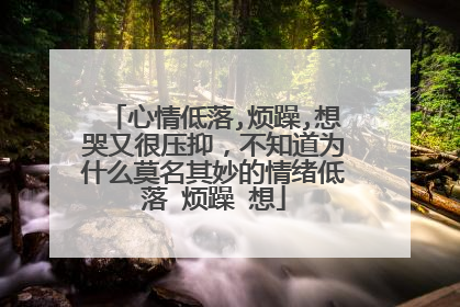 心情低落,烦躁,想哭又很压抑,不知道为什么莫名其妙的情绪低落 烦躁 想