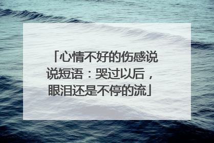 心情不好的伤感说说短语：哭过以后，眼泪还是不停的流