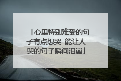 心里特别难受的句子有点想哭 能让人哭的句子瞬间泪崩