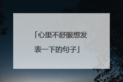 心里不舒服想发表一下的句子