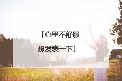 心里不舒服想发表一下