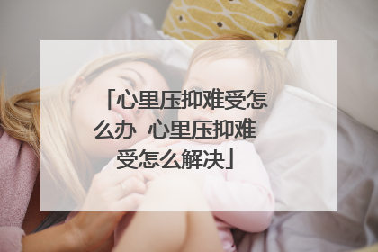 心里压抑难受怎么办 心里压抑难受怎么解决