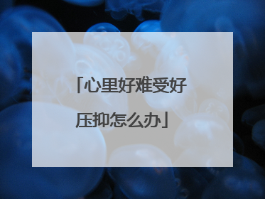 心里好难受好压抑怎么办