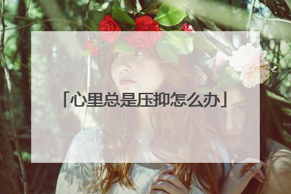 心里总是压抑怎么办
