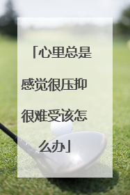 心里总是感觉很压抑很难受该怎么办