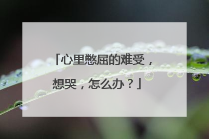 心里憋屈的难受,想哭,怎么办?
