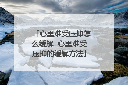 心里难受压抑怎么缓解 心里难受压抑的缓解方法
