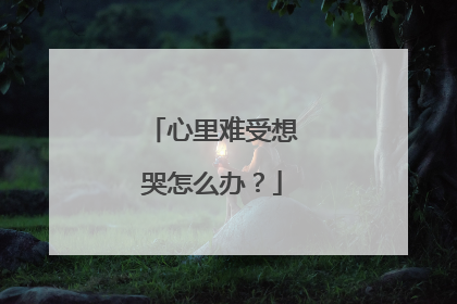 心里难受想哭怎么办?