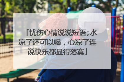 忧伤心情说说短语;水凉了还可以喝,心凉了连说快乐都显得落寞