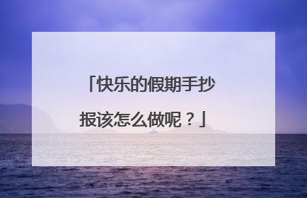 快乐的假期手抄报该怎么做呢？