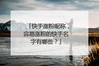 快手涨粉昵称，容易涨粉的快手名字有哪些？