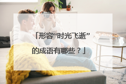 形容“时光飞逝”的成语有哪些？