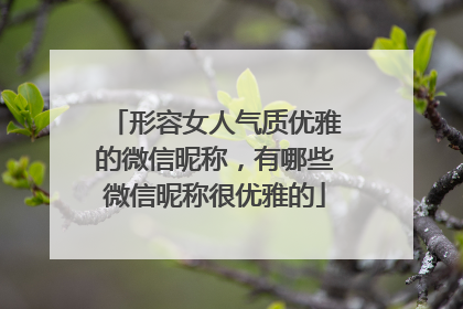 形容女人气质优雅的微信昵称，有哪些微信昵称很优雅的