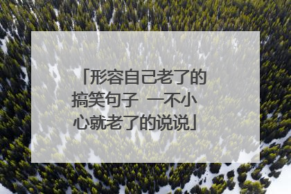 形容自己老了的搞笑句子 一不小心就老了的说说