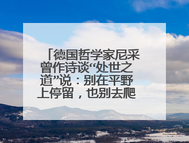 德国哲学家尼采曾作诗谈“处世之道”说:别在平野上停留,也别去爬得太高。打从半高处观看,世界显得更美