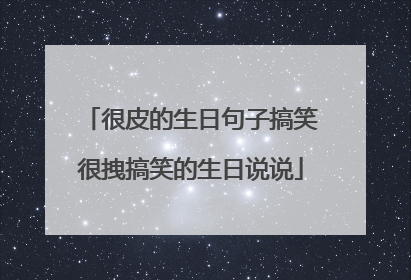 很皮的生日句子搞笑很拽搞笑的生日说说