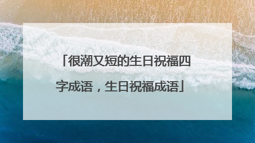 很潮又短的生日祝福四字成语,生日祝福成语