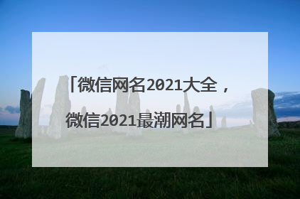 微信网名2021大全，微信2021最潮网名