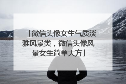 微信头像女生气质淡雅风景类，微信头像风景女生简单大方