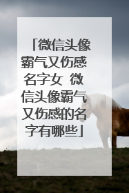 微信头像霸气又伤感名字女 微信头像霸气又伤感的名字有哪些