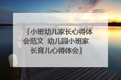 小班幼儿家长心得体会范文 幼儿园小班家长育儿心得体会