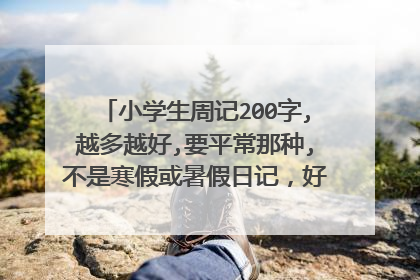 小学生周记200字,越多越好,要平常那种,不是寒假或暑假日记，好的话一篇追加10分,写得越多分越多,