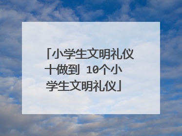 小学生文明礼仪十做到 10个小学生文明礼仪