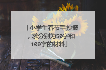 小学生春节手抄报，求分别为50字和100字的材料