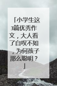 小学生这3篇优秀作文，大人看了自叹不如，为何孩子那么聪明？