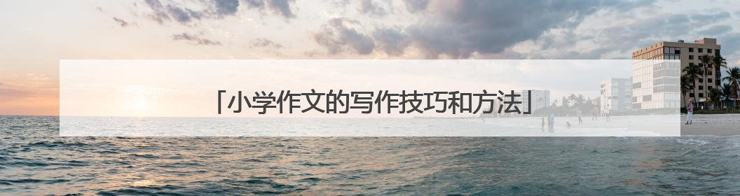 小学作文的写作技巧和方法