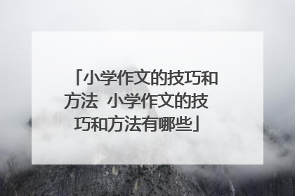 小学作文的技巧和方法 小学作文的技巧和方法有哪些