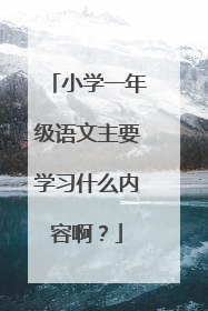 小学一年级语文主要学习什么内容啊？