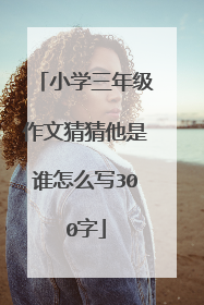 小学三年级作文猜猜他是谁怎么写300字