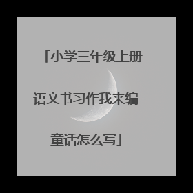 小学三年级上册语文书习作我来编童话怎么写