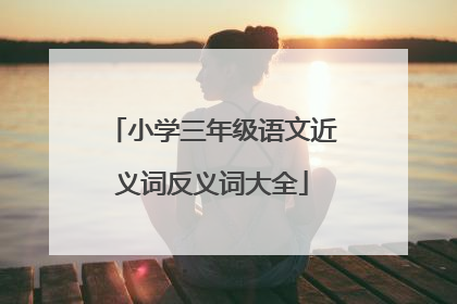 小学三年级语文近义词反义词大全