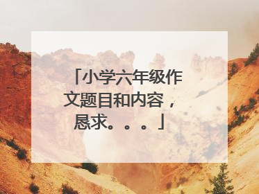 小学六年级作文题目和内容,恳求。。。