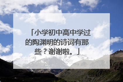 小学初中高中学过的陶渊明的诗词有那些？谢谢啦。