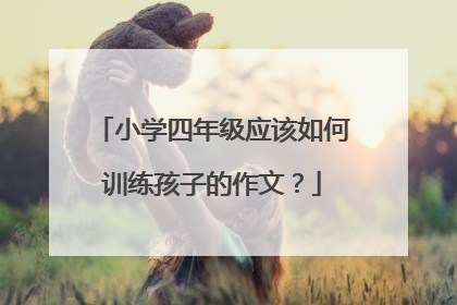 小学四年级应该如何训练孩子的作文?