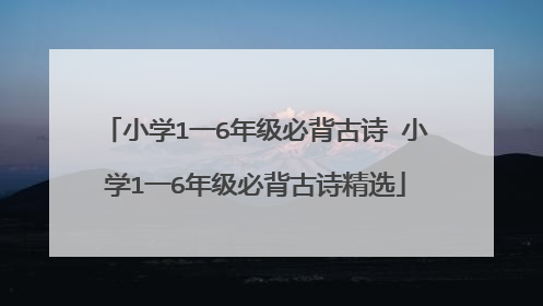 小学1一6年级必背古诗 小学1一6年级必背古诗精选