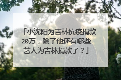 小沈阳为吉林抗疫捐款20万，除了他还有哪些艺人为吉林捐款了？