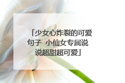 少女心炸裂的可爱句子 小仙女专属说说超甜超可爱