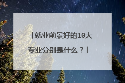 就业前景好的10大专业分别是什么?