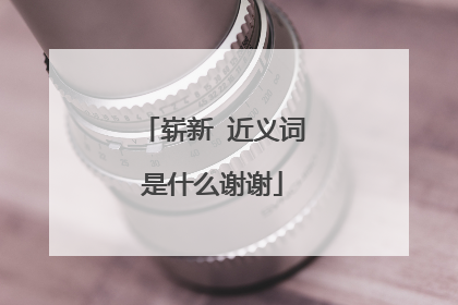 崭新 近义词是什么谢谢
